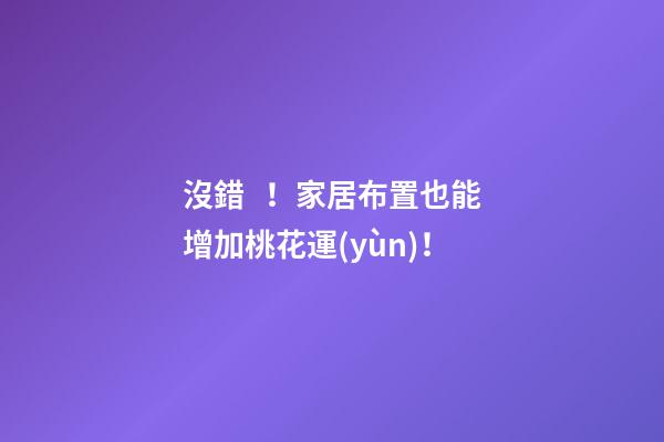 沒錯！家居布置也能增加桃花運(yùn)！